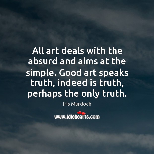 All art deals with the absurd and aims at the simple. Good Image