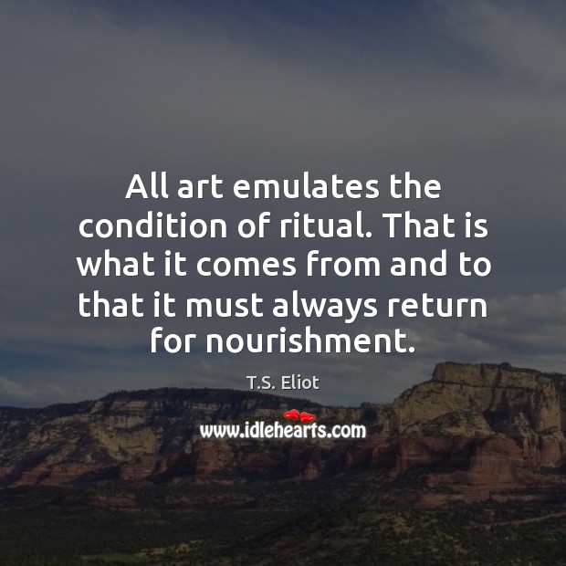 All art emulates the condition of ritual. That is what it comes T.S. Eliot Picture Quote