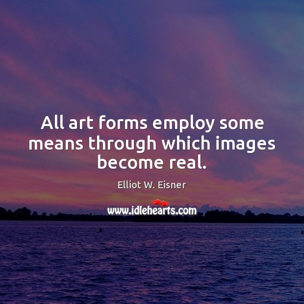 All art forms employ some means through which images become real. Elliot W. Eisner Picture Quote