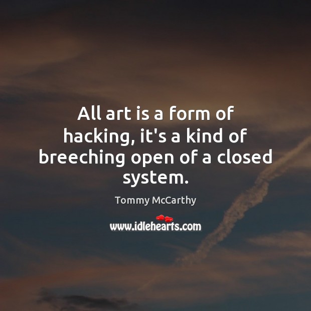 All art is a form of hacking, it’s a kind of breeching open of a closed system. Art Quotes Image