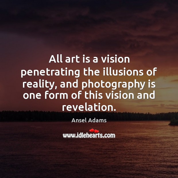 All art is a vision penetrating the illusions of reality, and photography Ansel Adams Picture Quote