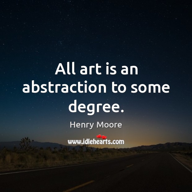All art is an abstraction to some degree. Henry Moore Picture Quote