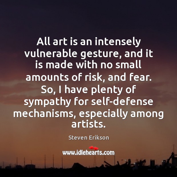 All art is an intensely vulnerable gesture, and it is made with Steven Erikson Picture Quote
