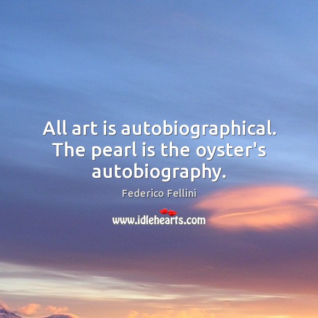 All art is autobiographical. The pearl is the oyster’s autobiography. Image