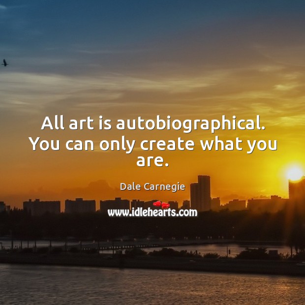 All art is autobiographical. You can only create what you are. Dale Carnegie Picture Quote