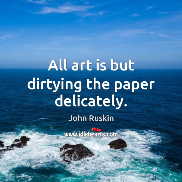 All art is but dirtying the paper delicately. John Ruskin Picture Quote