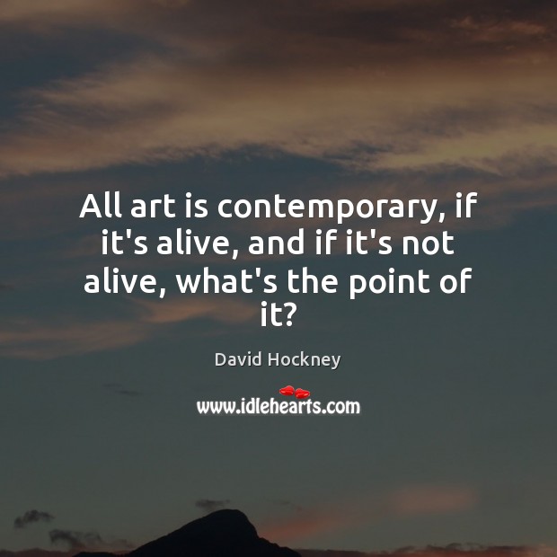 All art is contemporary, if it’s alive, and if it’s not alive, what’s the point of it? David Hockney Picture Quote