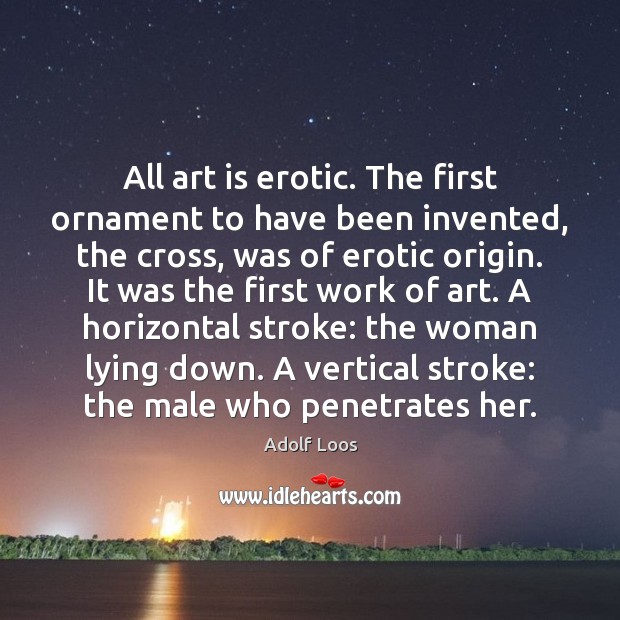 All art is erotic. The first ornament to have been invented, the Image