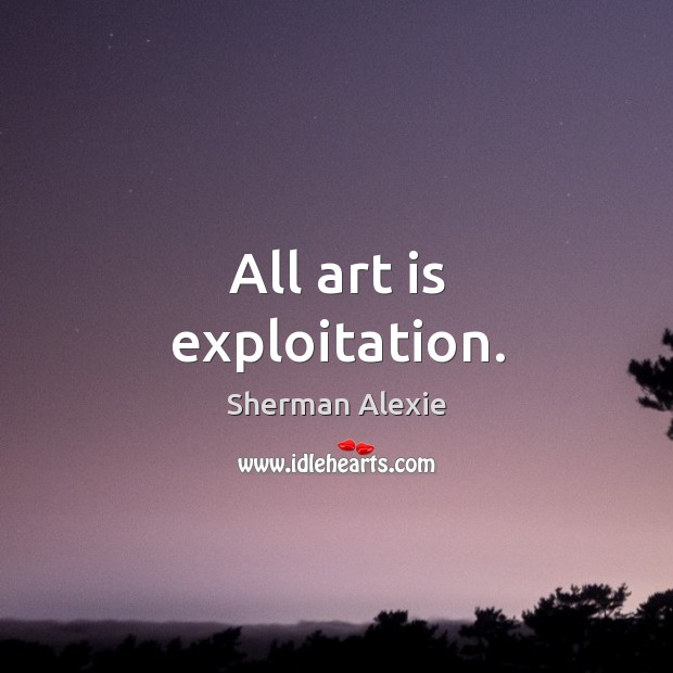 All art is exploitation. Sherman Alexie Picture Quote