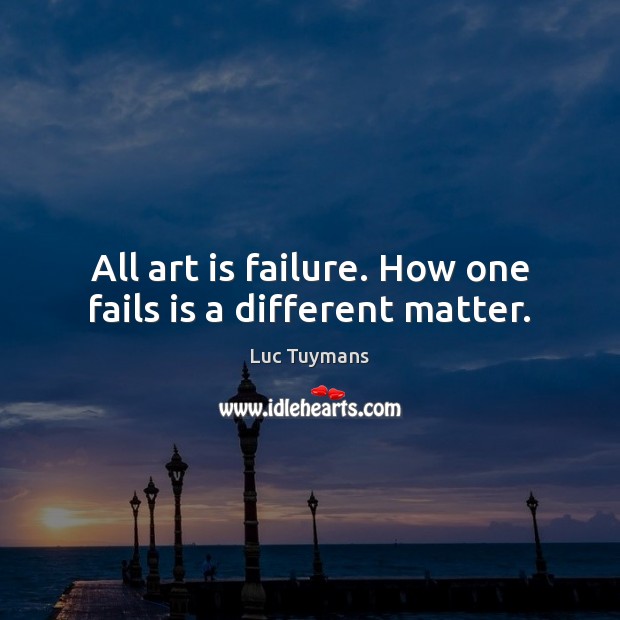All art is failure. How one fails is a different matter. Image