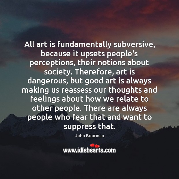 All art is fundamentally subversive, because it upsets people’s perceptions, their notions Image