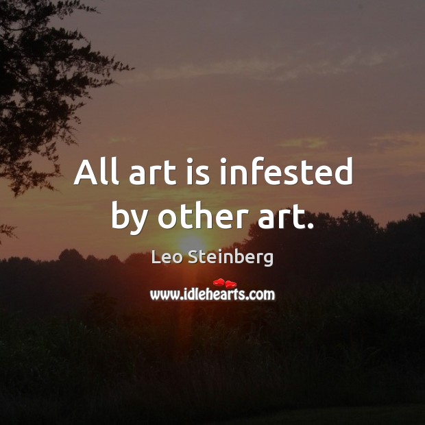 All art is infested by other art. Leo Steinberg Picture Quote