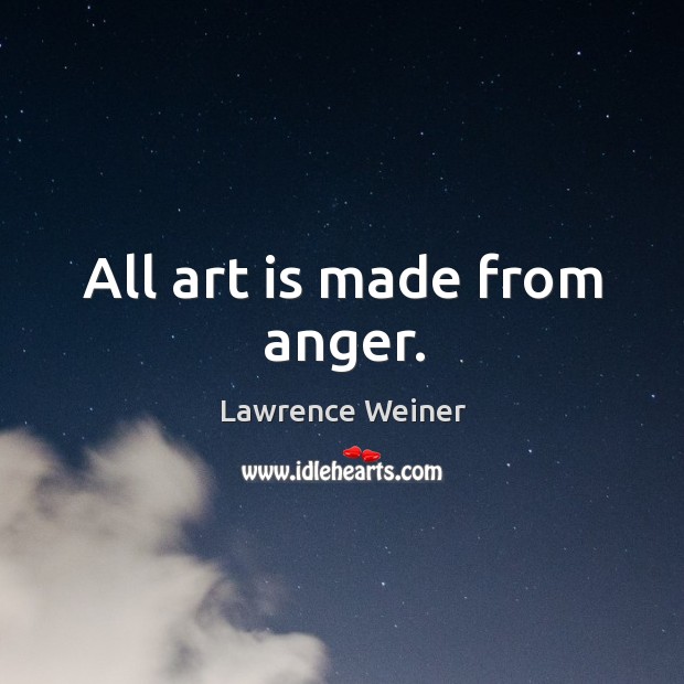 All art is made from anger. Lawrence Weiner Picture Quote