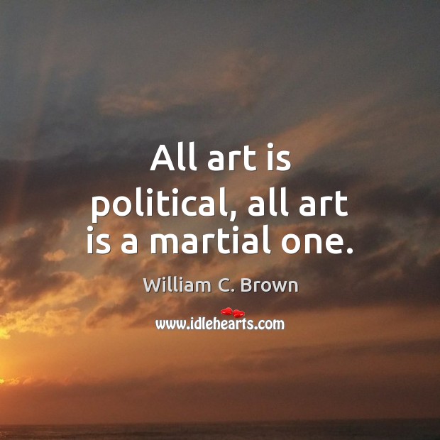 All art is political, all art is a martial one. William C. Brown Picture Quote