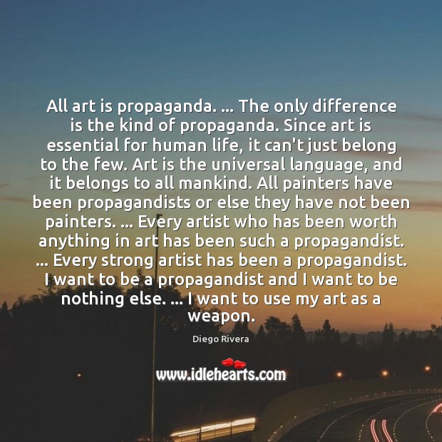 All art is propaganda. … The only difference is the kind of propaganda. Diego Rivera Picture Quote