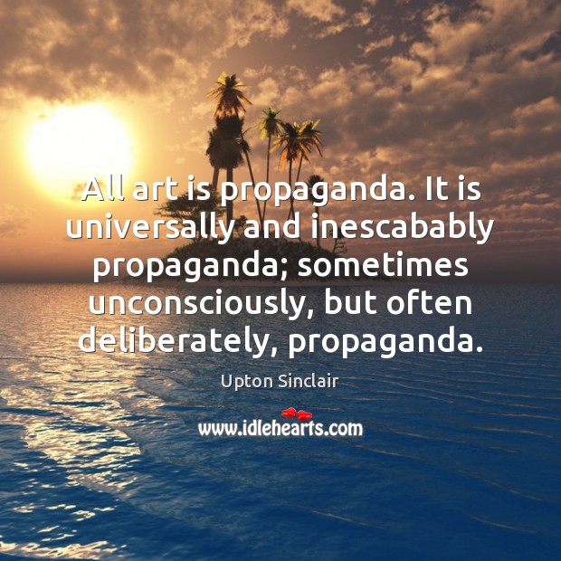 All art is propaganda. It is universally and inescabably propaganda; sometimes unconsciously, Upton Sinclair Picture Quote