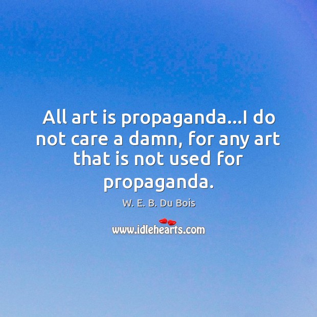 All art is propaganda…I do not care a damn, for any art that is not used for propaganda. W. E. B. Du Bois Picture Quote