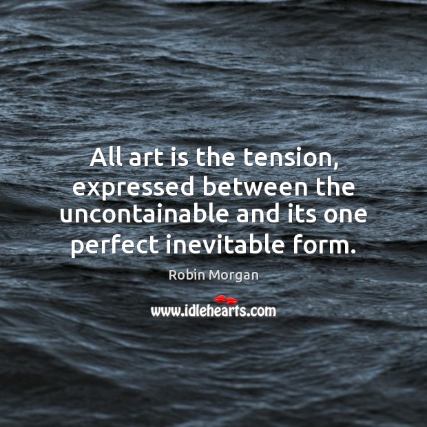 All art is the tension, expressed between the uncontainable and its one Robin Morgan Picture Quote