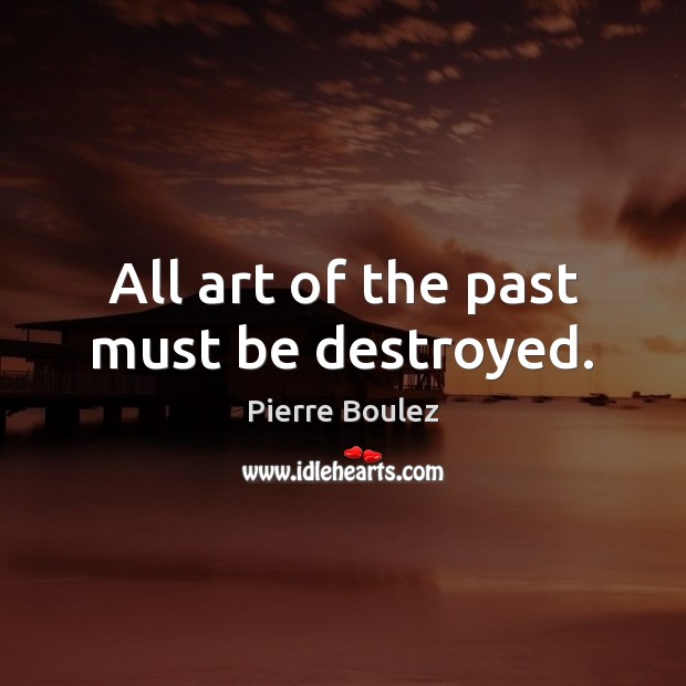 All art of the past must be destroyed. Pierre Boulez Picture Quote