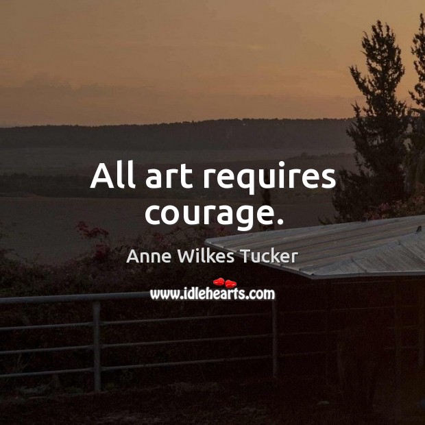 All art requires courage. Anne Wilkes Tucker Picture Quote