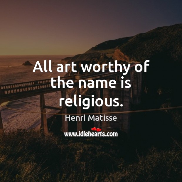 All art worthy of the name is religious. Henri Matisse Picture Quote