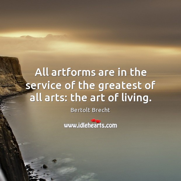 All artforms are in the service of the greatest of all arts: the art of living. Bertolt Brecht Picture Quote