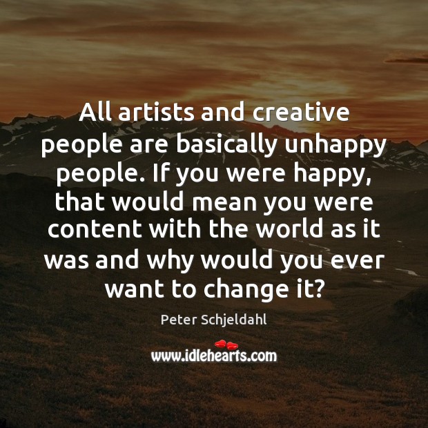 All artists and creative people are basically unhappy people. If you were Peter Schjeldahl Picture Quote