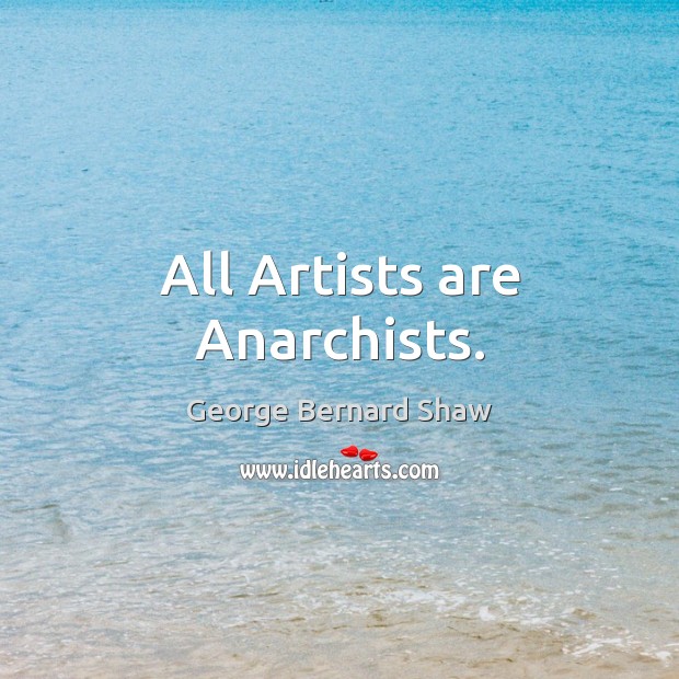 All Artists are Anarchists. George Bernard Shaw Picture Quote