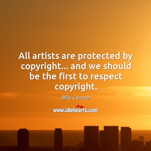 All artists are protected by copyright… and we should be the first to respect copyright. Billy Cannon Picture Quote