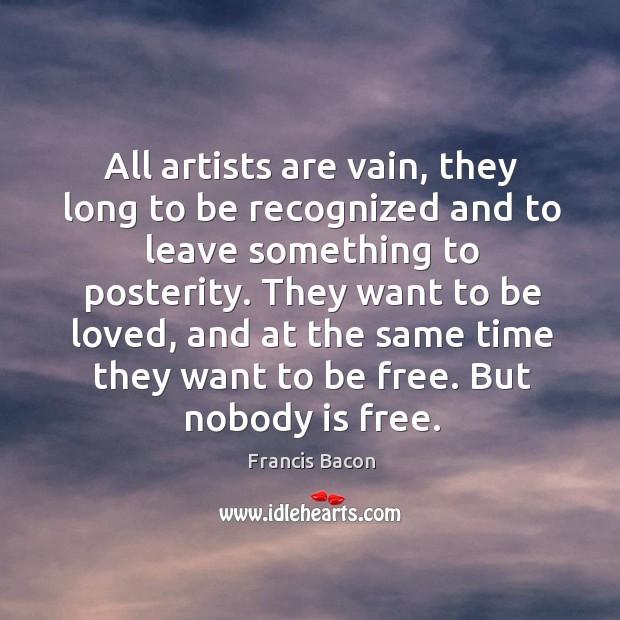 All artists are vain, they long to be recognized and to leave Francis Bacon Picture Quote