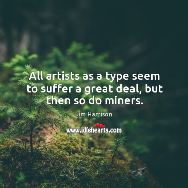 All artists as a type seem to suffer a great deal, but then so do miners. Jim Harrison Picture Quote