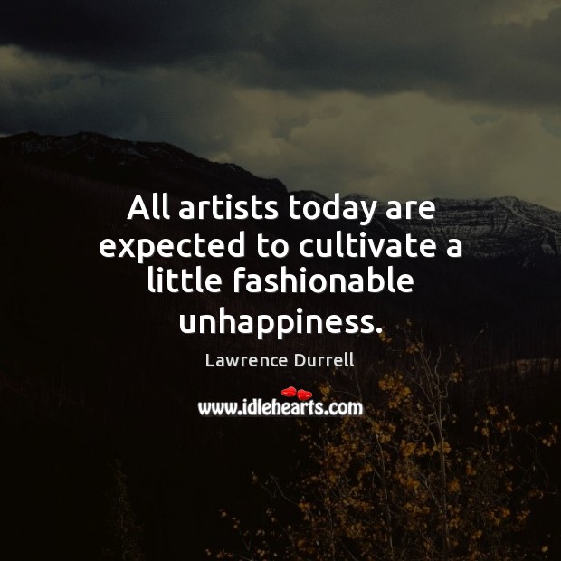 All artists today are expected to cultivate a little fashionable unhappiness. Lawrence Durrell Picture Quote