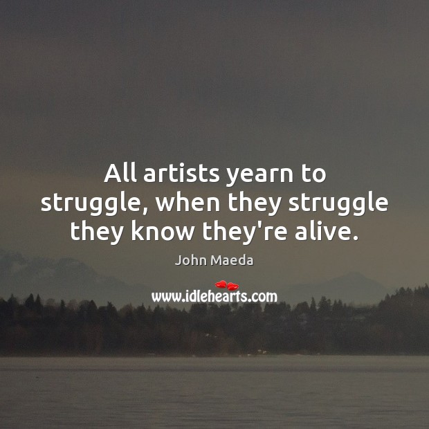 All artists yearn to struggle, when they struggle they know they’re alive. John Maeda Picture Quote