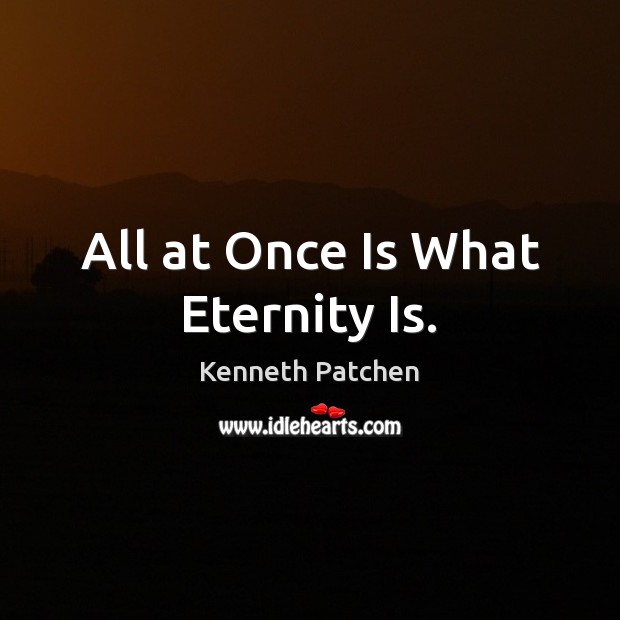 All at Once Is What Eternity Is. Kenneth Patchen Picture Quote