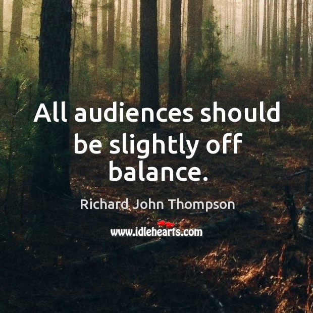 All audiences should be slightly off balance. Richard John Thompson Picture Quote
