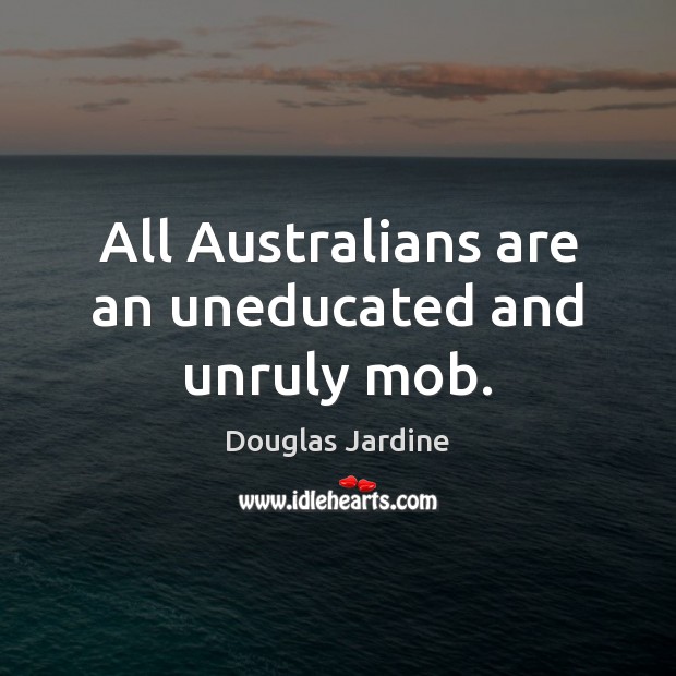 All Australians are an uneducated and unruly mob. Douglas Jardine Picture Quote