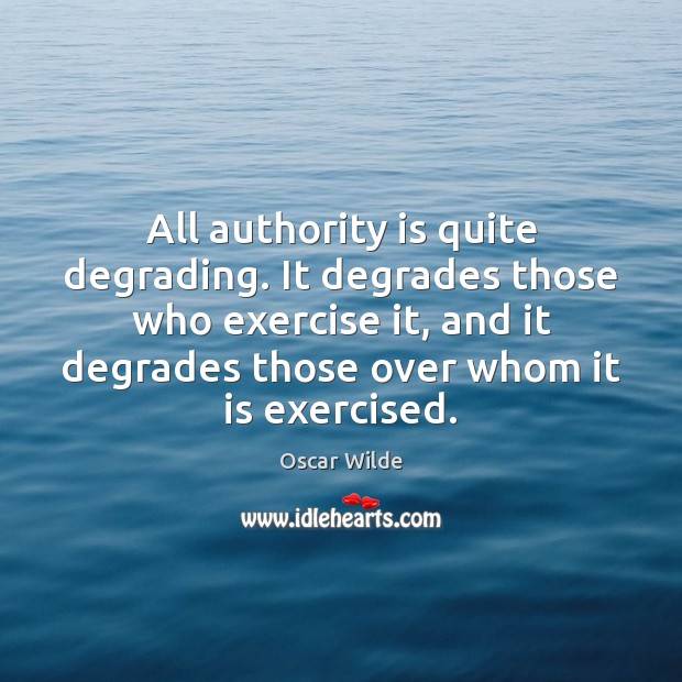 All authority is quite degrading. It degrades those who exercise it, and Oscar Wilde Picture Quote