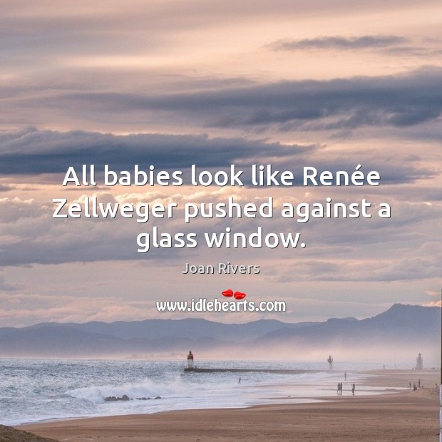 All babies look like Renée Zellweger pushed against a glass window. Joan Rivers Picture Quote