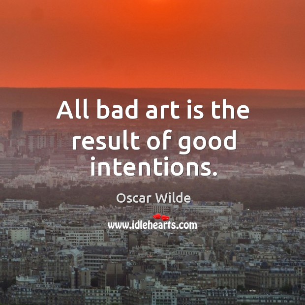 All bad art is the result of good intentions. Good Intentions Quotes Image