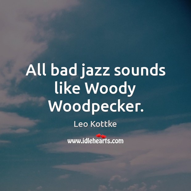 All bad jazz sounds like Woody Woodpecker. Leo Kottke Picture Quote