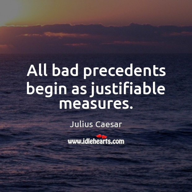 All bad precedents begin as justifiable measures. Julius Caesar Picture Quote