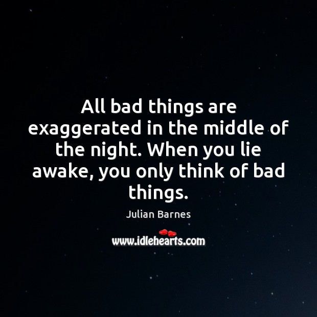 All bad things are exaggerated in the middle of the night. When Julian Barnes Picture Quote