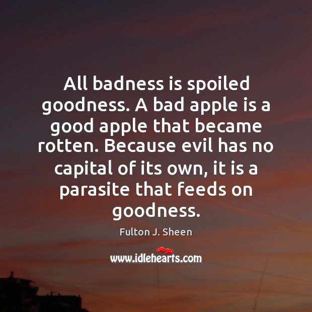 All badness is spoiled goodness. A bad apple is a good apple Fulton J. Sheen Picture Quote