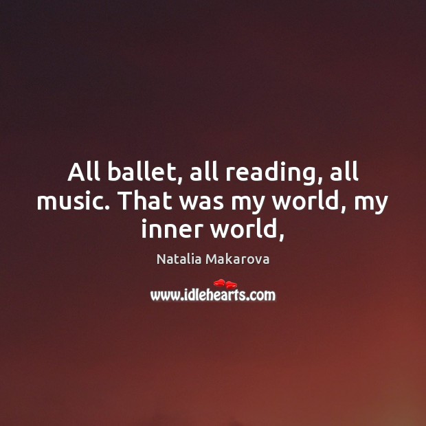 All ballet, all reading, all music. That was my world, my inner world, Natalia Makarova Picture Quote