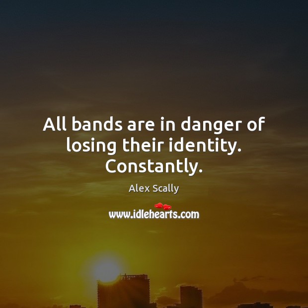 All bands are in danger of losing their identity. Constantly. Alex Scally Picture Quote