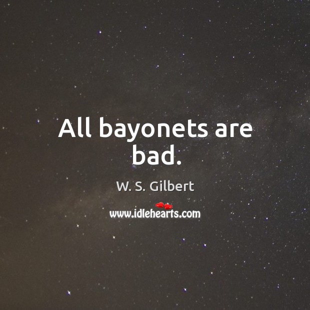 All bayonets are bad. W. S. Gilbert Picture Quote
