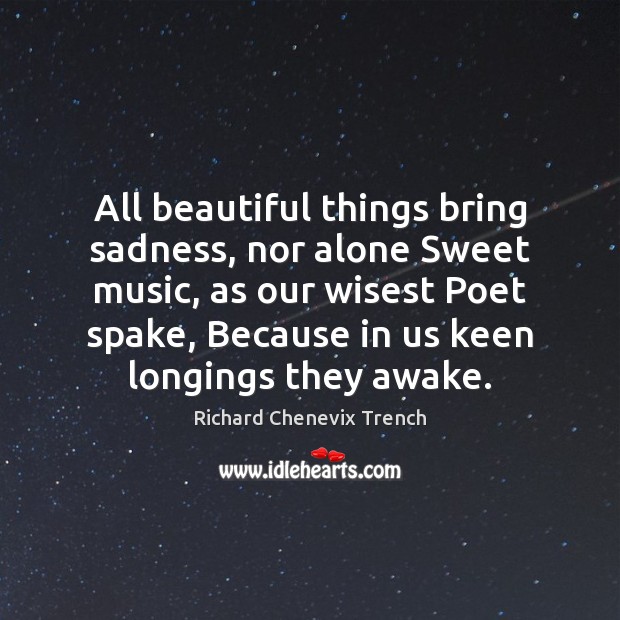 All beautiful things bring sadness, nor alone Sweet music, as our wisest Image