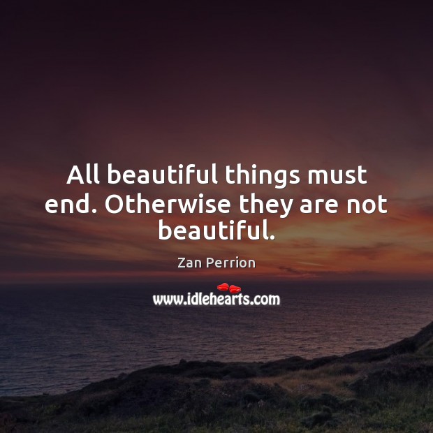 All beautiful things must end. Otherwise they are not beautiful. Zan Perrion Picture Quote