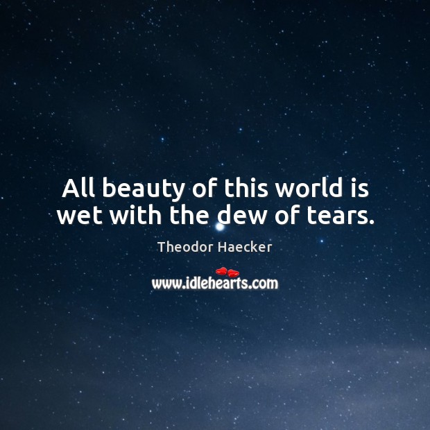 All beauty of this world is wet with the dew of tears. Theodor Haecker Picture Quote