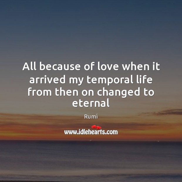 All because of love when it arrived my temporal life from then on changed to eternal Rumi Picture Quote
